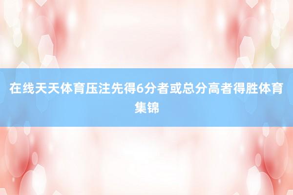 在线天天体育压注先得6分者或总分高者得胜体育集锦