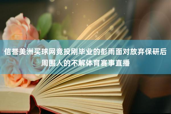 信誉美洲买球网竞投刚毕业的彭雨面对放弃保研后周围人的不解体育赛事直播