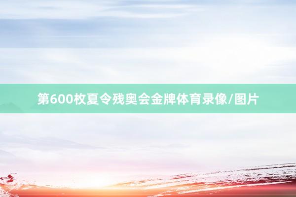 第600枚夏令残奥会金牌体育录像/图片