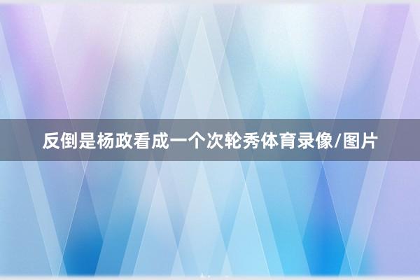 反倒是杨政看成一个次轮秀体育录像/图片