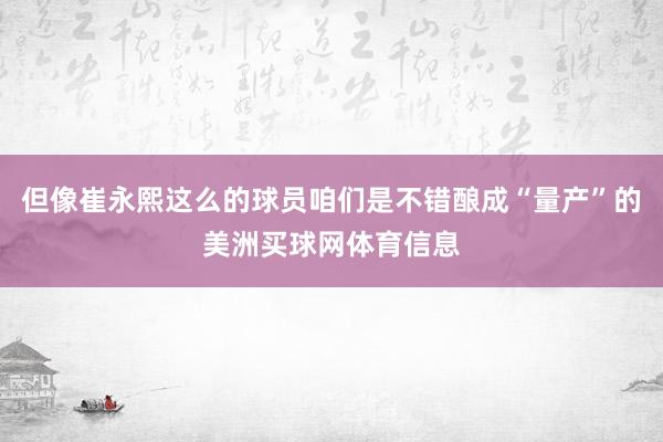 但像崔永熙这么的球员咱们是不错酿成“量产”的美洲买球网体育信息