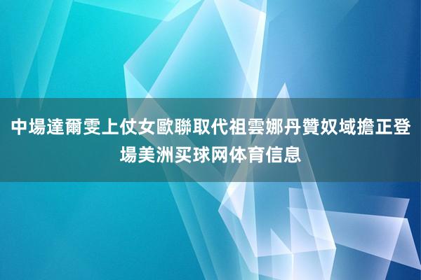 中場達爾雯上仗女歐聯取代祖雲娜丹贊奴域擔正登場美洲买球网体育信息