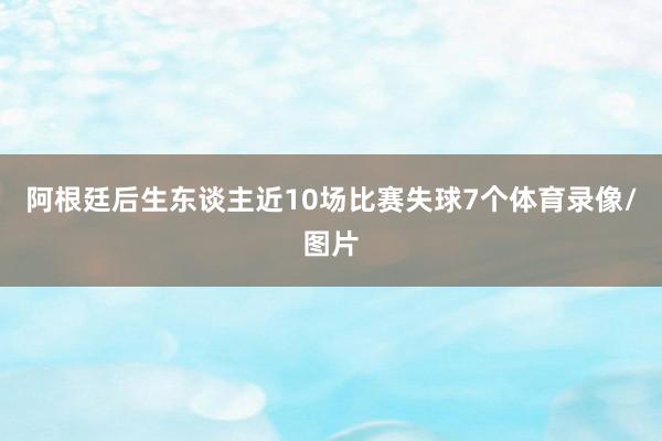 阿根廷后生东谈主近10场比赛失球7个体育录像/图片