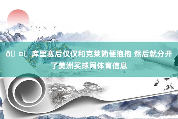 🤗库里赛后仅仅和克莱简便抱抱 然后就分开了美洲买球网体育信息