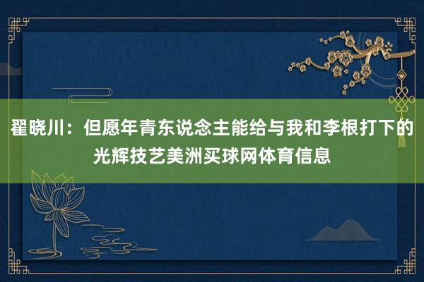 翟晓川：但愿年青东说念主能给与我和李根打下的光辉技艺美洲买球网体育信息