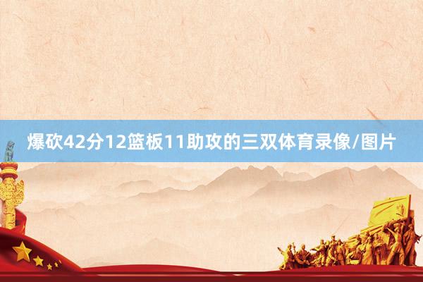 爆砍42分12篮板11助攻的三双体育录像/图片