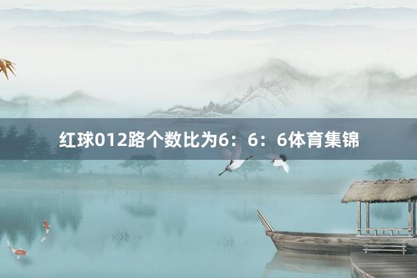 红球012路个数比为6：6：6体育集锦