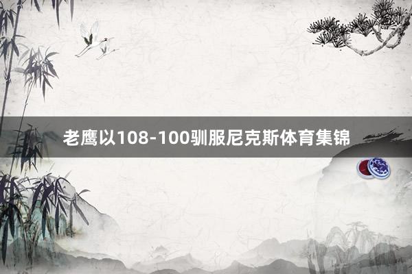 老鹰以108-100驯服尼克斯体育集锦