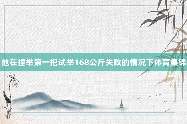 他在捏举第一把试举168公斤失败的情况下体育集锦