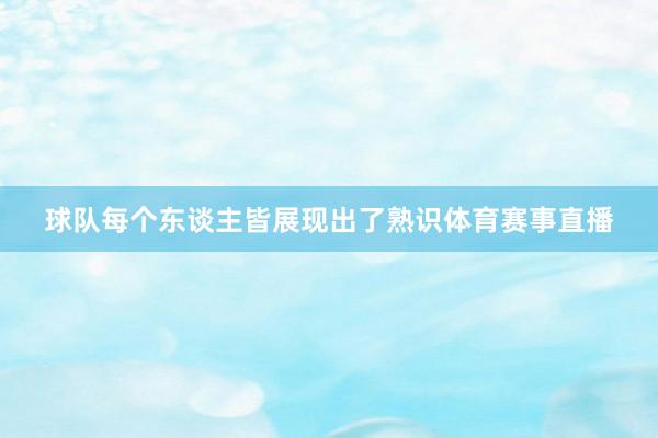 球队每个东谈主皆展现出了熟识体育赛事直播