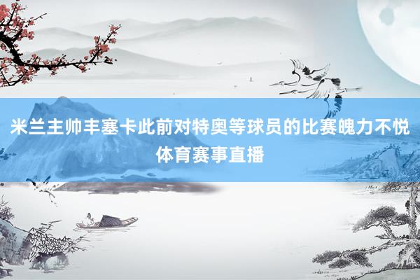 米兰主帅丰塞卡此前对特奥等球员的比赛魄力不悦体育赛事直播