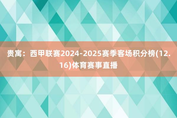 贵寓：西甲联赛2024-2025赛季客场积分榜(12.16)体育赛事直播