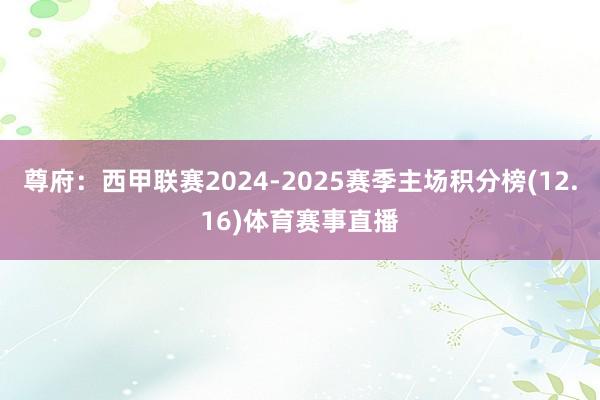 尊府：西甲联赛2024-2025赛季主场积分榜(12.16)体育赛事直播