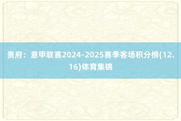 贵府：意甲联赛2024-2025赛季客场积分榜(12.16)体育集锦