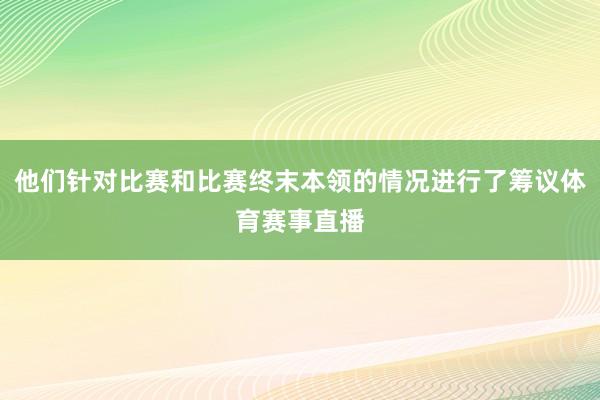 他们针对比赛和比赛终末本领的情况进行了筹议体育赛事直播