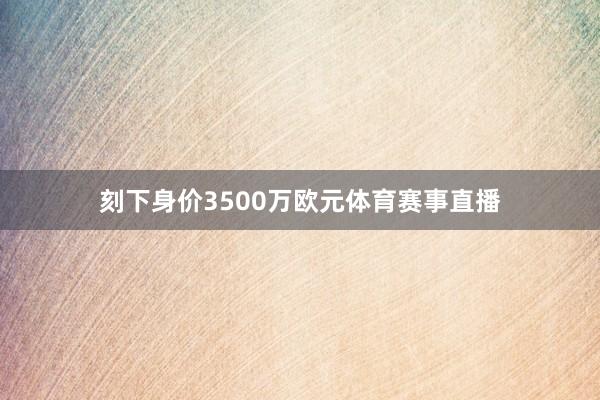 刻下身价3500万欧元体育赛事直播