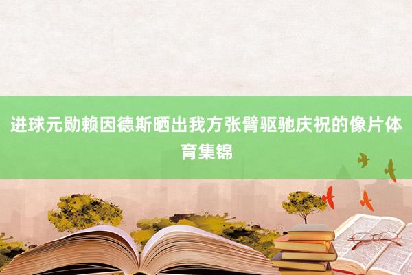 进球元勋赖因德斯晒出我方张臂驱驰庆祝的像片体育集锦