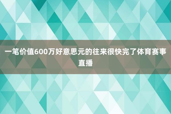 一笔价值600万好意思元的往来很快完了体育赛事直播