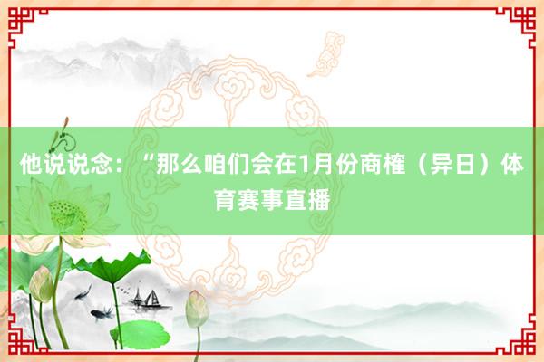 他说说念：“那么咱们会在1月份商榷（异日）体育赛事直播