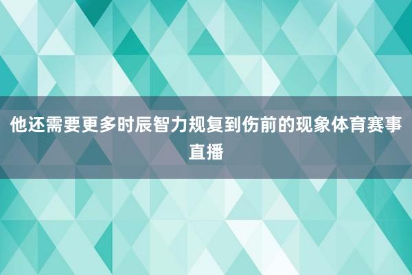 他还需要更多时辰智力规复到伤前的现象体育赛事直播