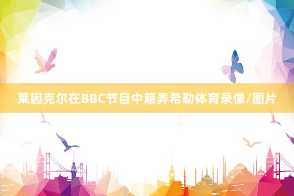 莱因克尔在BBC节目中簸弄希勒体育录像/图片