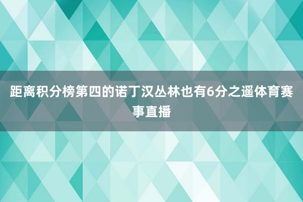 距离积分榜第四的诺丁汉丛林也有6分之遥体育赛事直播