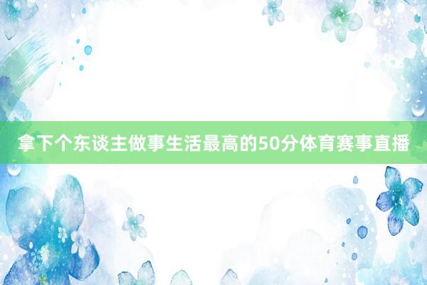 拿下个东谈主做事生活最高的50分体育赛事直播