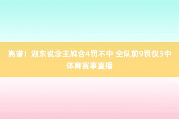 离谱！湖东说念主鸠合4罚不中 全队前9罚仅3中体育赛事直播