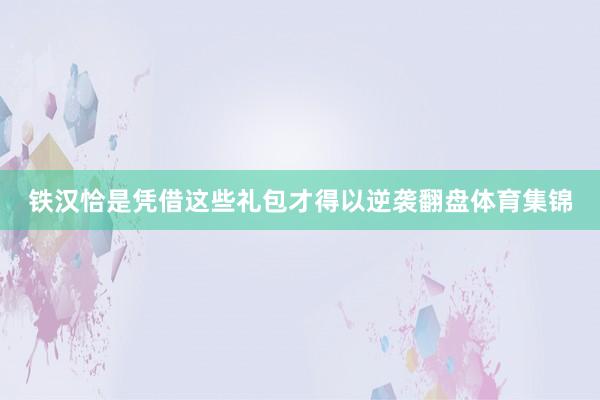 铁汉恰是凭借这些礼包才得以逆袭翻盘体育集锦