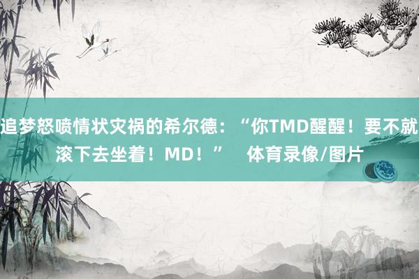 追梦怒喷情状灾祸的希尔德：“你TMD醒醒！要不就滚下去坐着！MD！”    体育录像/图片