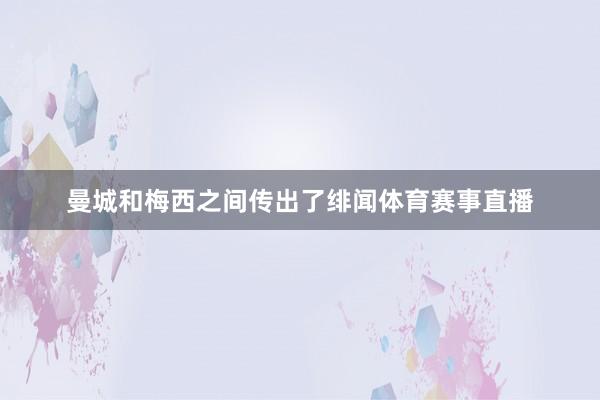 曼城和梅西之间传出了绯闻体育赛事直播