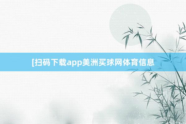 　　　　[扫码下载app美洲买球网体育信息