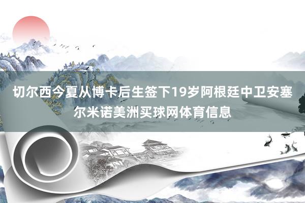 切尔西今夏从博卡后生签下19岁阿根廷中卫安塞尔米诺美洲买球网体育信息