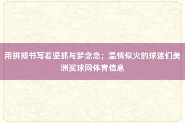 用拼搏书写着坚抓与梦念念；温情似火的球迷们美洲买球网体育信息