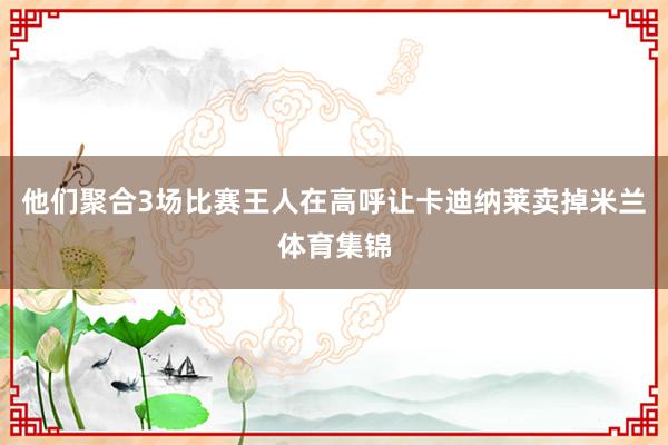 他们聚合3场比赛王人在高呼让卡迪纳莱卖掉米兰体育集锦