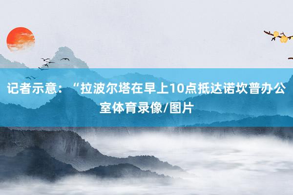 记者示意：“拉波尔塔在早上10点抵达诺坎普办公室体育录像/图片