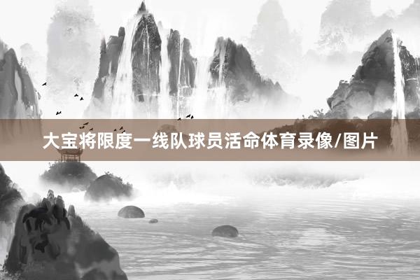 大宝将限度一线队球员活命体育录像/图片