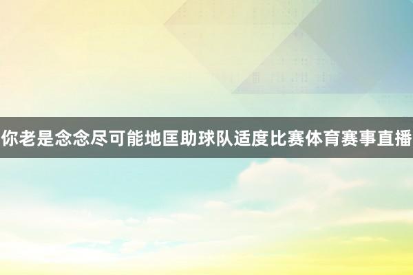 你老是念念尽可能地匡助球队适度比赛体育赛事直播