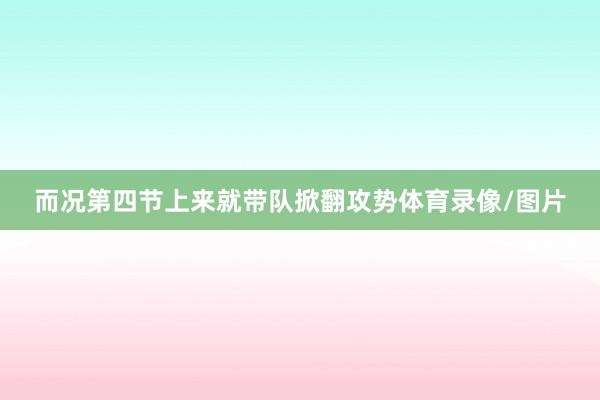 而况第四节上来就带队掀翻攻势体育录像/图片