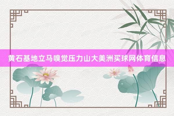 黄石基地立马嗅觉压力山大美洲买球网体育信息