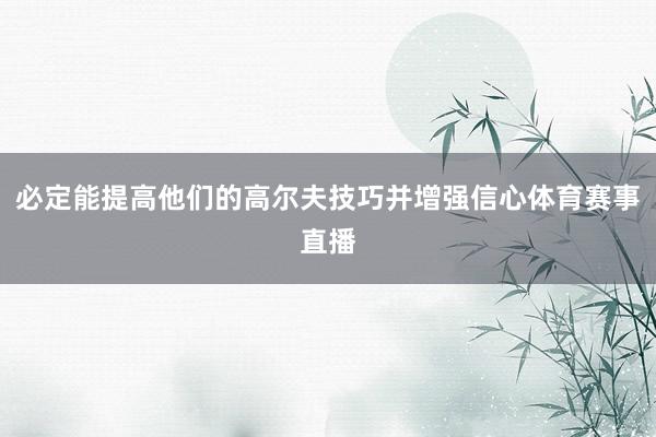 必定能提高他们的高尔夫技巧并增强信心体育赛事直播