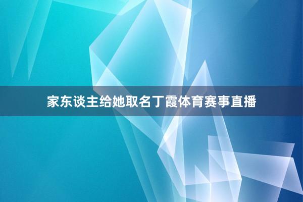 家东谈主给她取名丁霞体育赛事直播