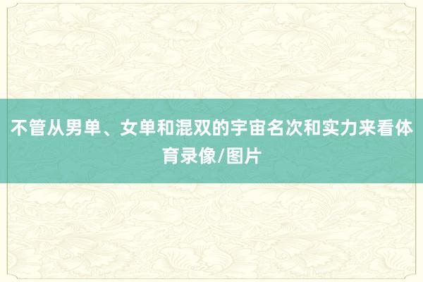 不管从男单、女单和混双的宇宙名次和实力来看体育录像/图片