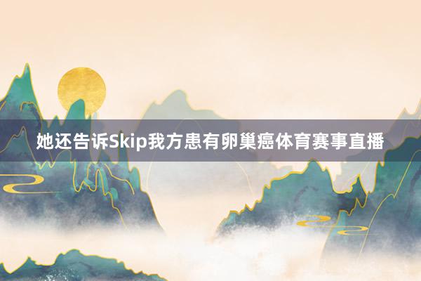 她还告诉Skip我方患有卵巢癌体育赛事直播