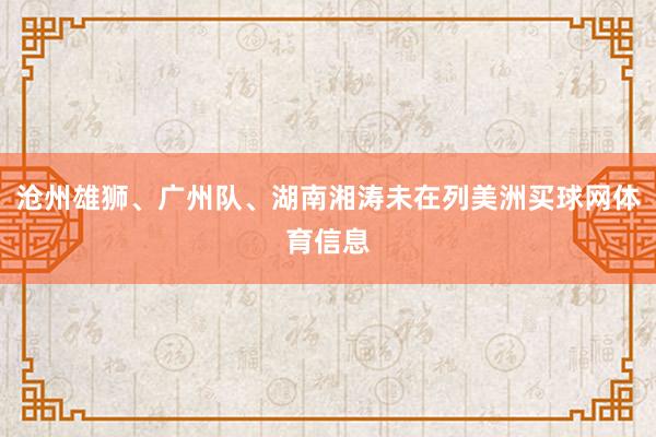 沧州雄狮、广州队、湖南湘涛未在列美洲买球网体育信息