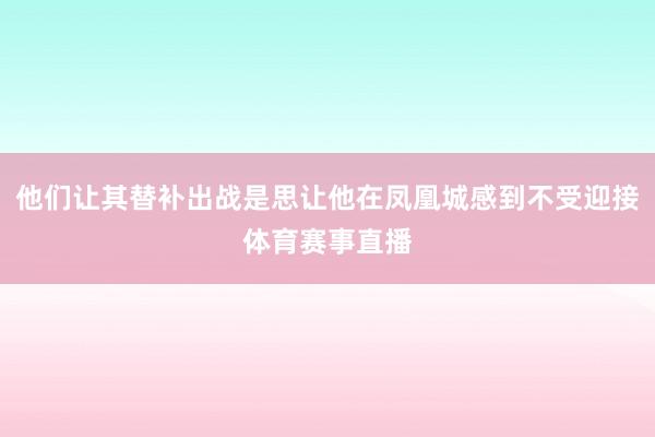 他们让其替补出战是思让他在凤凰城感到不受迎接体育赛事直播