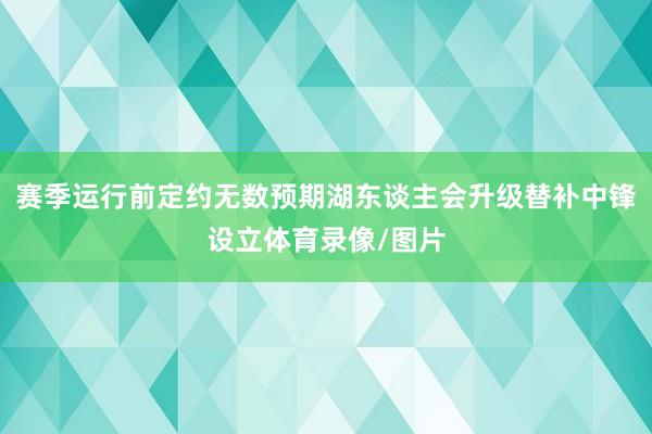 赛季运行前定约无数预期湖东谈主会升级替补中锋设立体育录像/图片