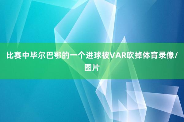 比赛中毕尔巴鄂的一个进球被VAR吹掉体育录像/图片