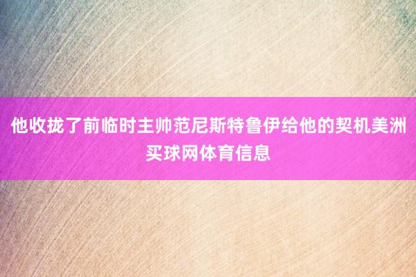 他收拢了前临时主帅范尼斯特鲁伊给他的契机美洲买球网体育信息