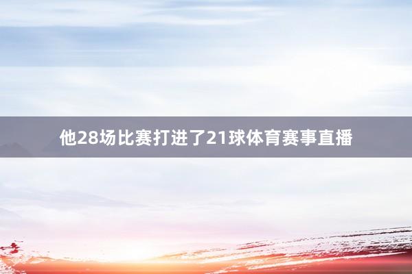 他28场比赛打进了21球体育赛事直播